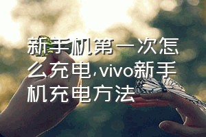 新手机第一次怎么充电（vivo新手机充电方法）