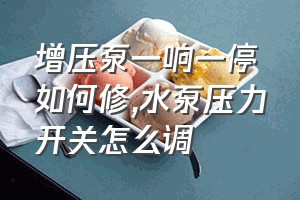 增压泵一响一停如何修（水泵压力开关怎么调）