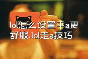 lol怎么设置平a更舒服（lol走a技巧）