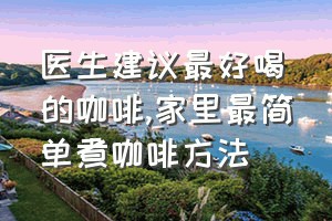 医生建议最好喝的咖啡（家里最简单煮咖啡方法）