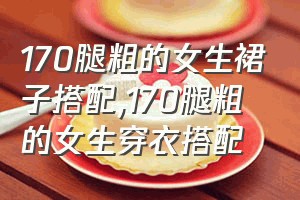 170腿粗的女生裙子搭配（170腿粗的女生穿衣搭配）