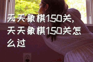 天天象棋150关（天天象棋150关怎么过）