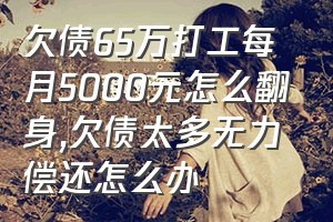 欠债65万打工每月5000元怎么翻身（欠债太多无力偿还怎么办）