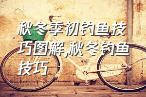 秋冬季初钓鱼技巧图解（秋冬钓鱼技巧）