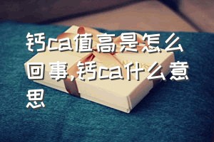 钙ca值高是怎么回事（钙ca什么意思）