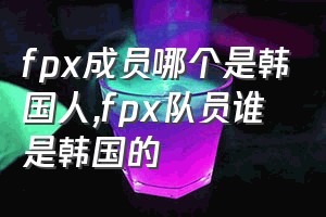 fpx成员哪个是韩国人（fpx队员谁是韩国的）