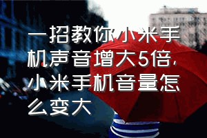 一招教你小米手机声音增大5倍（小米手机音量怎么变大）