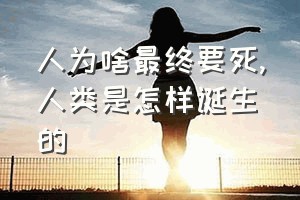 人为啥最终要死（人类是怎样诞生的）