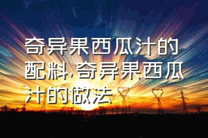 奇异果西瓜汁的配料（奇异果西瓜汁的做法）