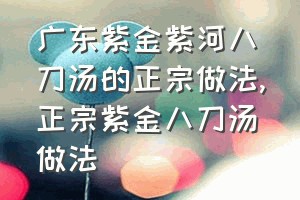 广东紫金紫河八刀汤的正宗做法（正宗紫金八刀汤做法）