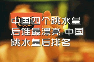 中国四个跳水皇后谁最漂亮（中国跳水皇后排名）