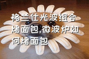 格兰仕光波组合烤面包（微波炉如何烤面包）