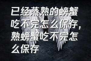 已经蒸熟的螃蟹吃不完怎么保存（熟螃蟹吃不完怎么保存）