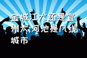 金城江大还是宜州大（河池是几线城市）