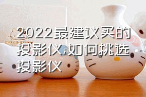 2022最建议买的投影仪（如何挑选投影仪）