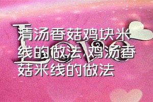 清汤香菇鸡块米线的做法（鸡汤香菇米线的做法）