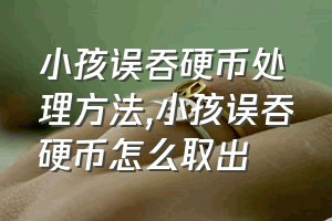 小孩误吞硬币处理方法（小孩误吞硬币怎么取出）