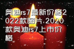 奥迪rs7最新价格2022款图片（2020款奥迪rs7上市价格）