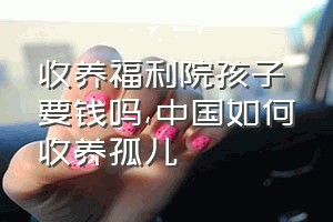 收养福利院孩子要钱吗（中国如何收养孤儿）