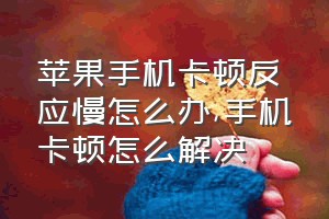 苹果手机卡顿反应慢怎么办（手机卡顿怎么解决）