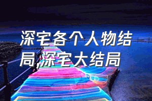 深宅各个人物结局（深宅大结局）