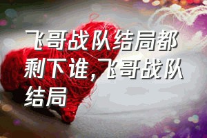 飞哥战队结局都剩下谁（飞哥战队结局）