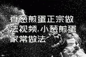 香葱煎蛋正宗做法视频（小葱煎蛋家常做法）