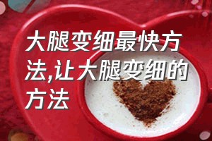 大腿变细最快方法（让大腿变细的方法）