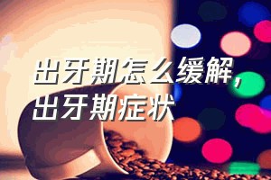 出牙期怎么缓解（出牙期症状）