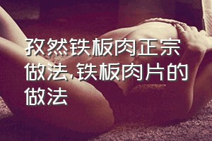 孜然铁板肉正宗做法（铁板肉片的做法）