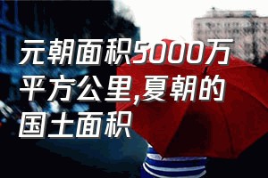 元朝面积5000万平方公里（夏朝的国土面积）