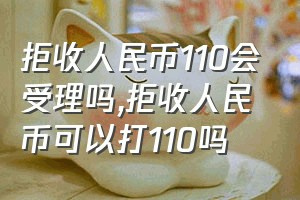 拒收人民币110会受理吗（拒收人民币可以打110吗）