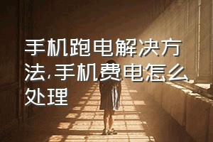 手机跑电解决方法（手机费电怎么处理）