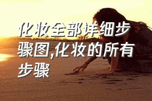 化妆全部详细步骤图（化妆的所有步骤）