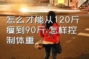 怎么才能从120斤瘦到90斤（怎样控制体重）