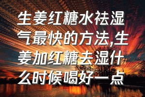 生姜红糖水祛湿气最快的方法（生姜加红糖去湿什么时候喝好一点）