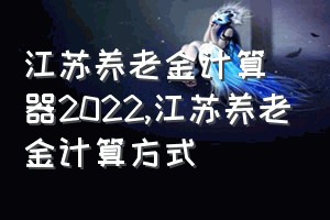 江苏养老金计算器2022（江苏养老金计算方式）