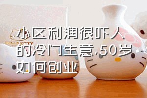 小区利润很吓人的冷门生意（50岁如何创业）