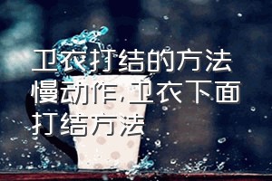 卫衣打结的方法慢动作（卫衣下面打结方法）