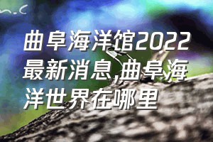 曲阜海洋馆2022最新消息（曲阜海洋世界在哪里）