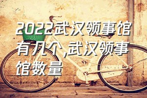 2022武汉领事馆有几个（武汉领事馆数量）