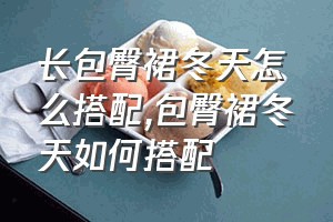 长包臀裙冬天怎么搭配（包臀裙冬天如何搭配）