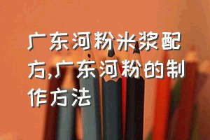 广东河粉米浆配方（广东河粉的制作方法）