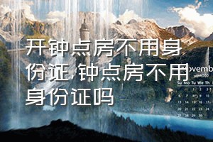 开钟点房不用身份证（钟点房不用身份证吗）