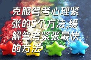 克服驾考心理紧张的5个方法（缓解驾考紧张最快的方法）