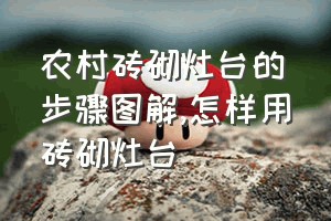 农村砖砌灶台的步骤图解（怎样用砖砌灶台）