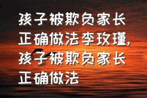 孩子被欺负家长正确做法李玫瑾（孩子被欺负家长正确做法）