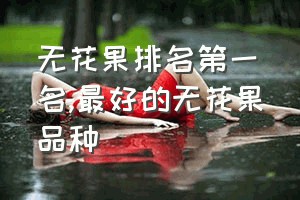 无花果排名第一名（最好的无花果品种）