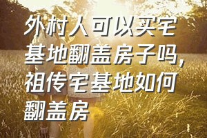 外村人可以买宅基地翻盖房子吗（祖传宅基地如何翻盖房）