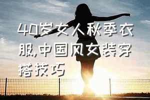 40岁女人秋季衣服（中国风女装穿搭技巧）